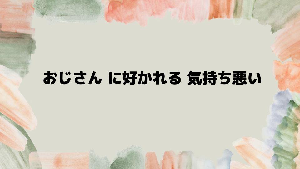 おじさんに好かれる気持ち悪い悩みを解消する方法